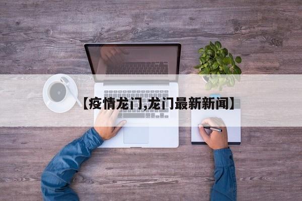 【疫情龙门,龙门最新新闻】