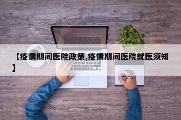 【疫情期间医院政策,疫情期间医院就医须知】