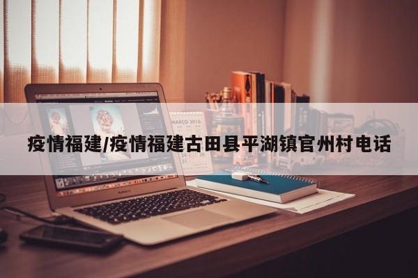 疫情福建/疫情福建古田县平湖镇官州村电话
