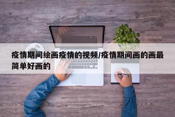 疫情期间绘画疫情的视频/疫情期间画的画最简单好画的
