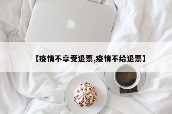 【疫情不享受退票,疫情不给退票】