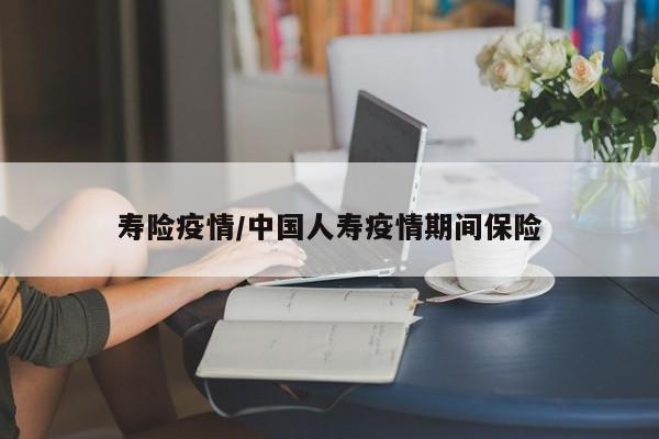 寿险疫情/中国人寿疫情期间保险