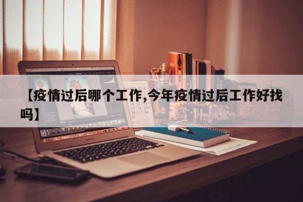 【疫情过后哪个工作,今年疫情过后工作好找吗】
