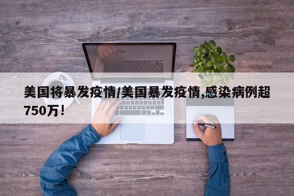 美国将暴发疫情/美国暴发疫情,感染病例超750万!