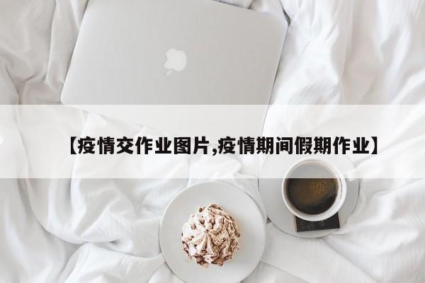 【疫情交作业图片,疫情期间假期作业】
