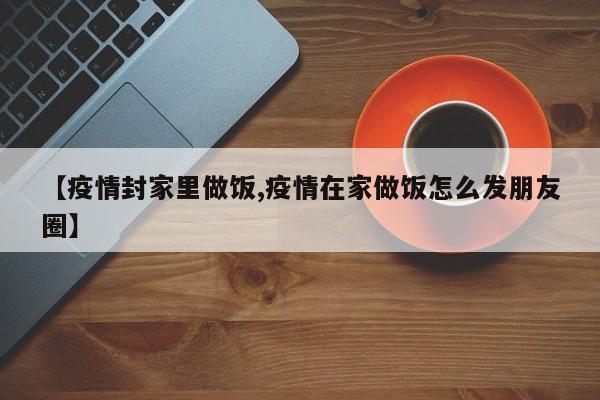 【疫情封家里做饭,疫情在家做饭怎么发朋友圈】