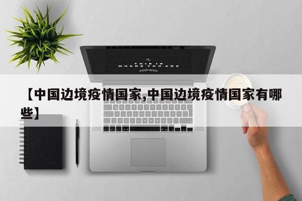 【中国边境疫情国家,中国边境疫情国家有哪些】