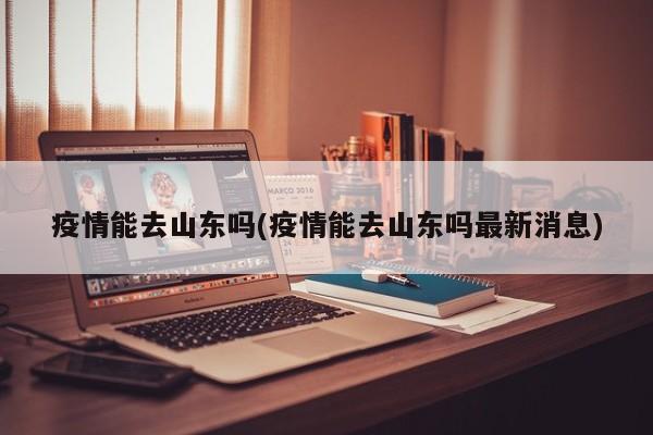 疫情能去山东吗(疫情能去山东吗最新消息)