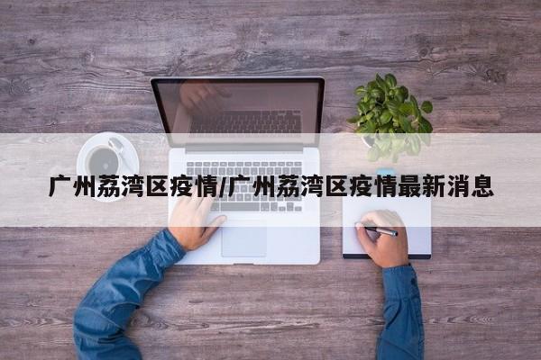 广州荔湾区疫情/广州荔湾区疫情最新消息