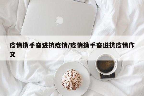 疫情携手奋进抗疫情/疫情携手奋进抗疫情作文