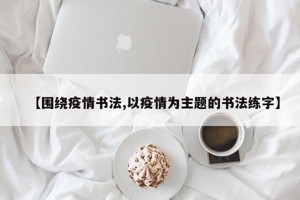 【围绕疫情书法,以疫情为主题的书法练字】