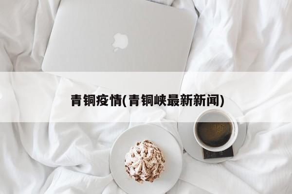 青铜疫情(青铜峡最新新闻)