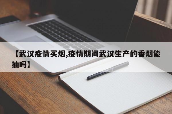 【武汉疫情买烟,疫情期间武汉生产的香烟能抽吗】