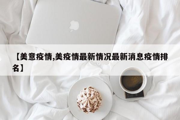 【美意疫情,美疫情最新情况最新消息疫情排名】