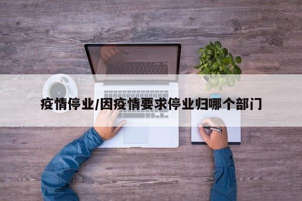 疫情停业/因疫情要求停业归哪个部门