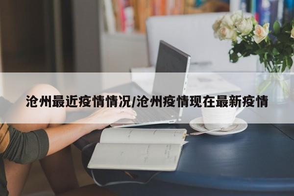 沧州最近疫情情况/沧州疫情现在最新疫情