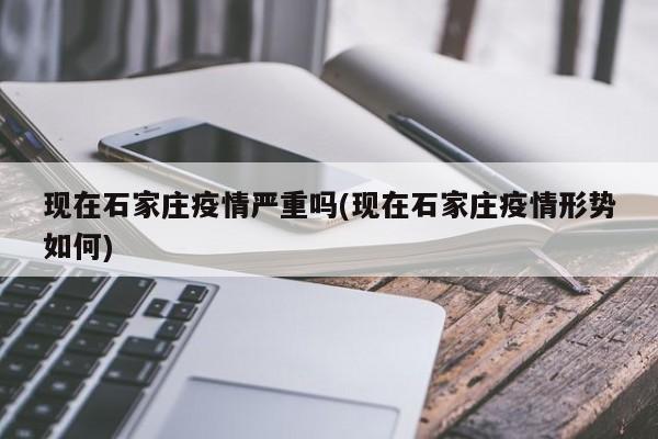 现在石家庄疫情严重吗(现在石家庄疫情形势如何)