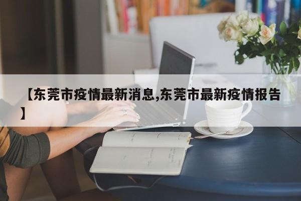 【东莞市疫情最新消息,东莞市最新疫情报告】