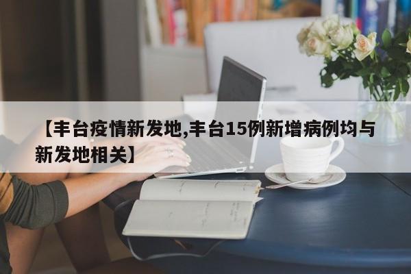 【丰台疫情新发地,丰台15例新增病例均与新发地相关】