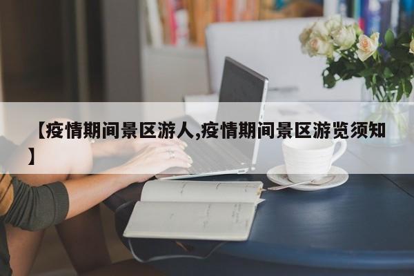 【疫情期间景区游人,疫情期间景区游览须知】