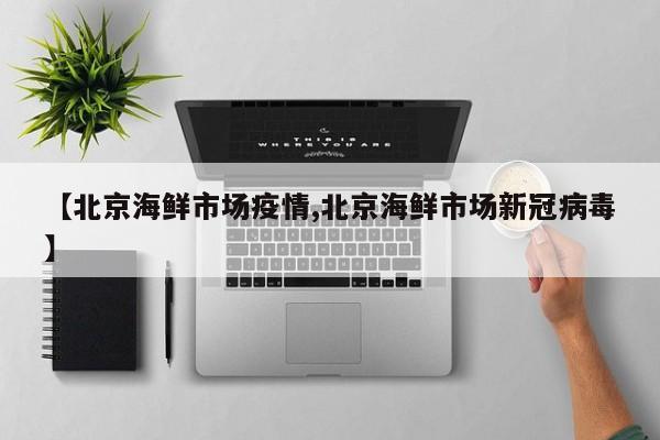 【北京海鲜市场疫情,北京海鲜市场新冠病毒】