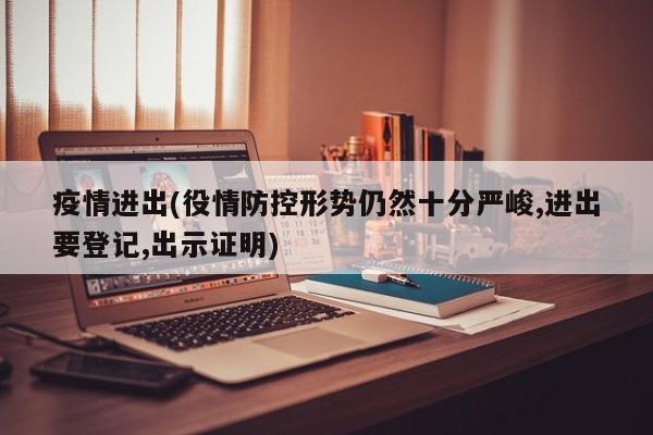 疫情进出(役情防控形势仍然十分严峻,进出要登记,出示证明)