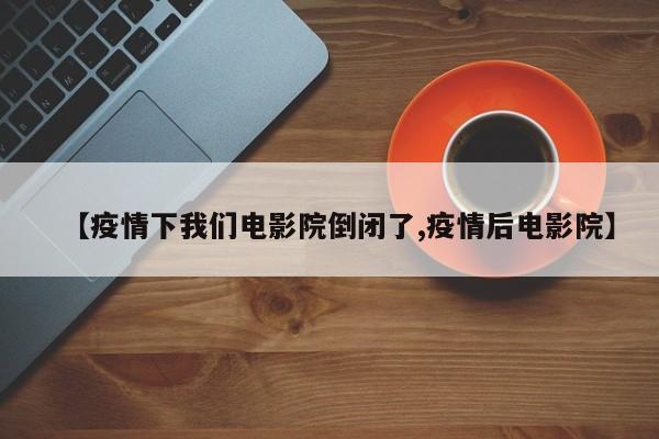 【疫情下我们电影院倒闭了,疫情后电影院】