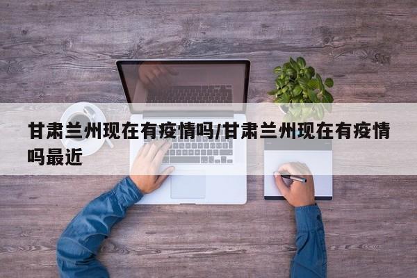 甘肃兰州现在有疫情吗/甘肃兰州现在有疫情吗最近