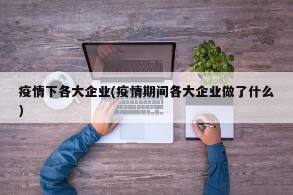疫情下各大企业(疫情期间各大企业做了什么)