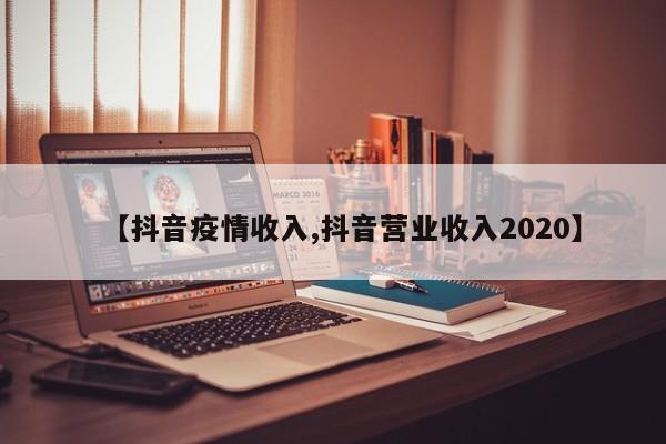 【抖音疫情收入,抖音营业收入2020】