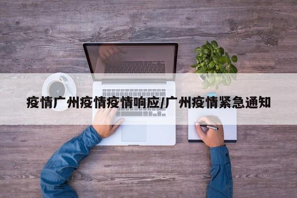 疫情广州疫情疫情响应/广州疫情紧急通知