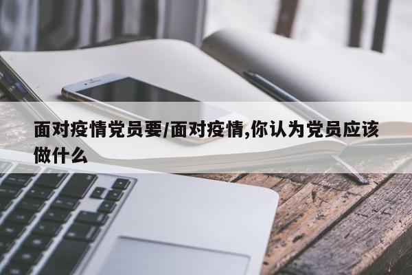 面对疫情党员要/面对疫情,你认为党员应该做什么