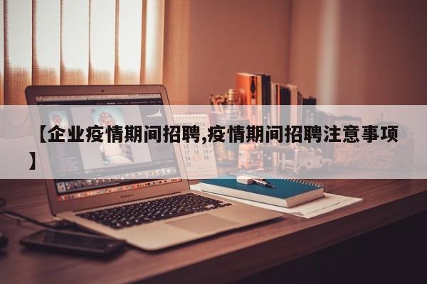 【企业疫情期间招聘,疫情期间招聘注意事项】