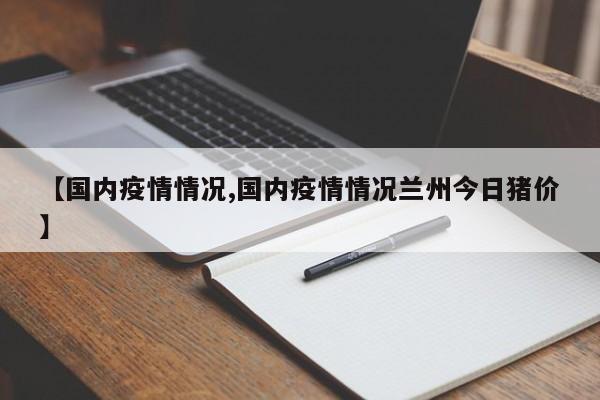 【国内疫情情况,国内疫情情况兰州今日猪价】