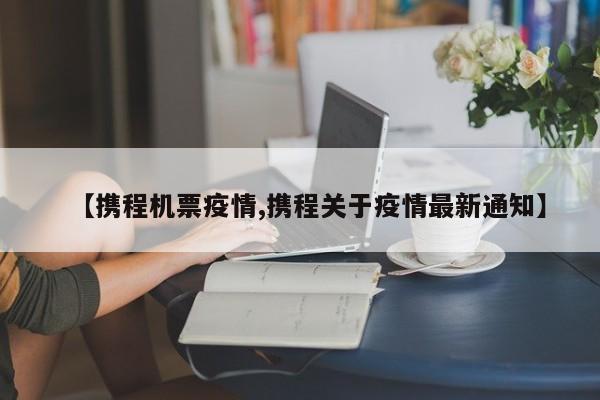 【携程机票疫情,携程关于疫情最新通知】