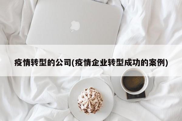 疫情转型的公司(疫情企业转型成功的案例)