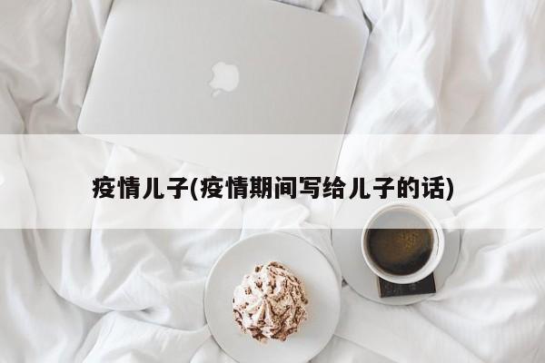 疫情儿子(疫情期间写给儿子的话)