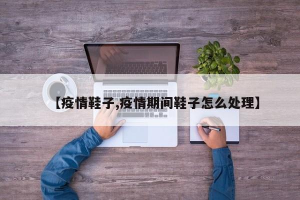 【疫情鞋子,疫情期间鞋子怎么处理】