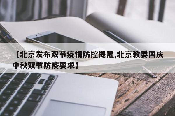 【北京发布双节疫情防控提醒,北京教委国庆中秋双节防疫要求】