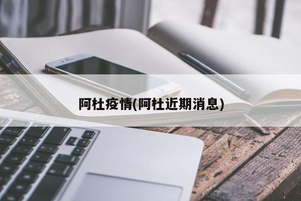 阿杜疫情(阿杜近期消息)