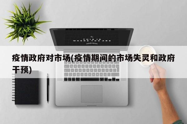 疫情政府对市场(疫情期间的市场失灵和政府干预)