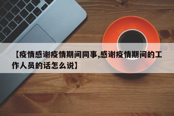 【疫情感谢疫情期间同事,感谢疫情期间的工作人员的话怎么说】