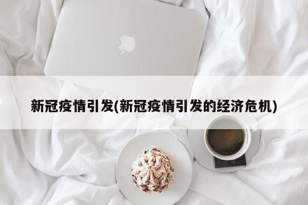 新冠疫情引发(新冠疫情引发的经济危机)