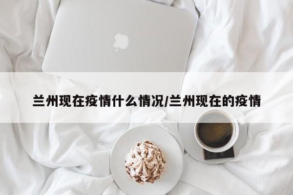 兰州现在疫情什么情况/兰州现在的疫情