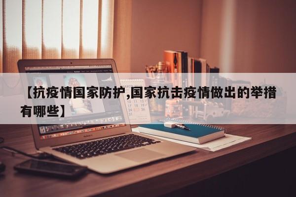 【抗疫情国家防护,国家抗击疫情做出的举措有哪些】