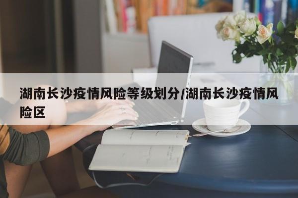 湖南长沙疫情风险等级划分/湖南长沙疫情风险区