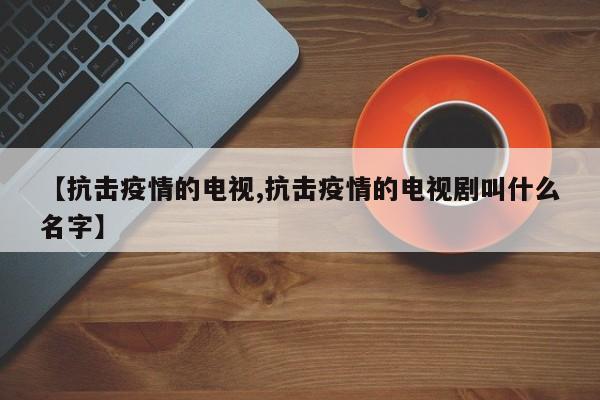 【抗击疫情的电视,抗击疫情的电视剧叫什么名字】