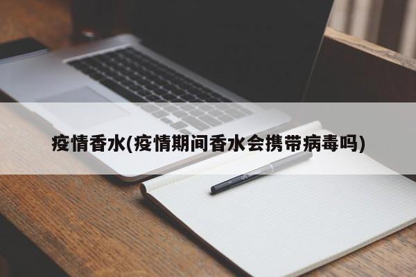 疫情香水(疫情期间香水会携带病毒吗)