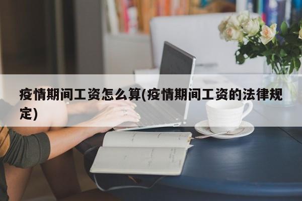 疫情期间工资怎么算(疫情期间工资的法律规定)