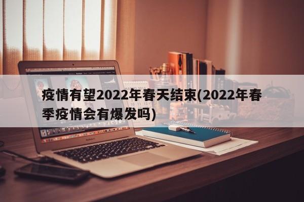 疫情有望2022年春天结束(2022年春季疫情会有爆发吗)